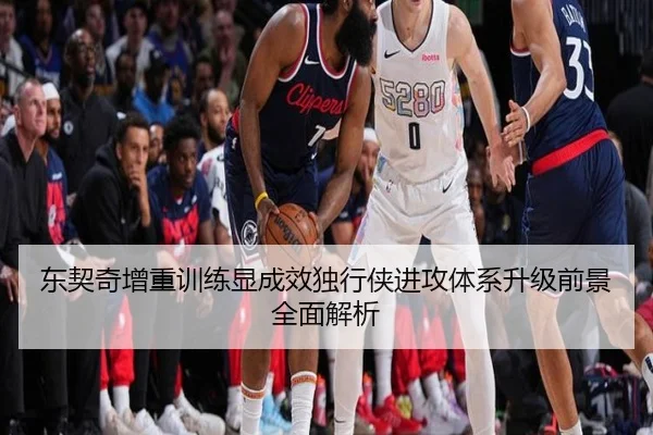 东契奇增重训练显成效独行侠进攻体系升级前景全面解析