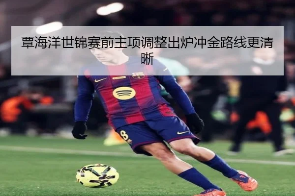 覃海洋世锦赛前主项调整出炉冲金路线更清晰